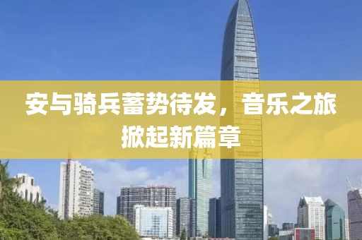 安与骑兵蓄势待发，音乐之旅掀起新篇章