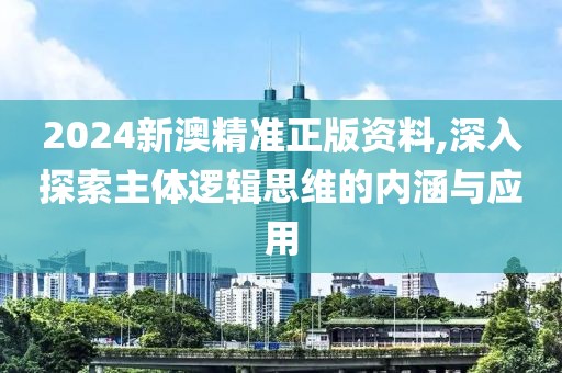 2024新澳精准正版资料,深入探索主体逻辑思维的内涵与应用