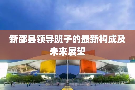 新邵县领导班子的最新构成及未来展望
