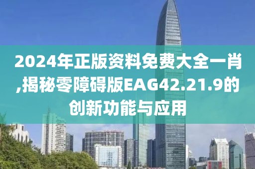 2024年正版资料免费大全一肖,揭秘零障碍版EAG42.21.9的创新功能与应用