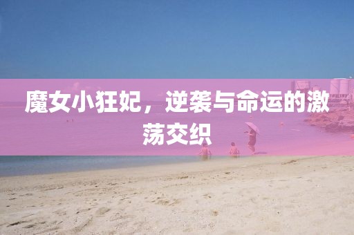 魔女小狂妃，逆袭与命运的激荡交织