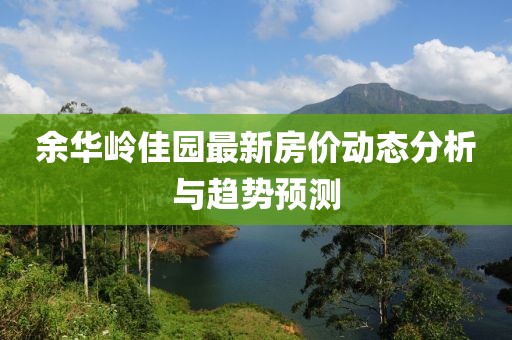 余华岭佳园最新房价动态分析与趋势预测
