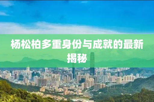 杨松柏多重身份与成就的最新揭秘
