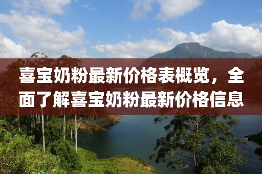 喜宝奶粉最新价格表概览，全面了解喜宝奶粉最新价格信息
