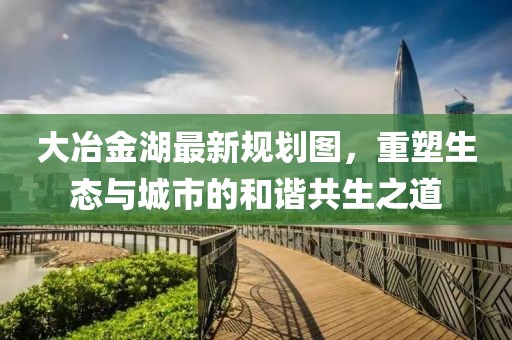 大冶金湖最新规划图，重塑生态与城市的和谐共生之道