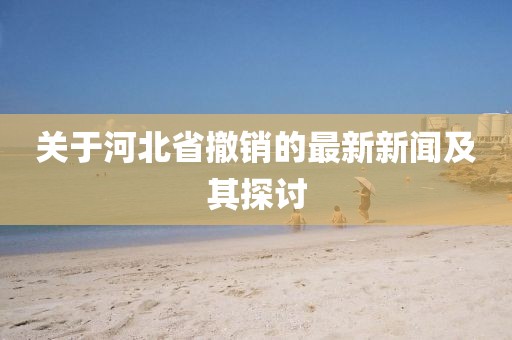 关于河北省撤销的最新新闻及其探讨