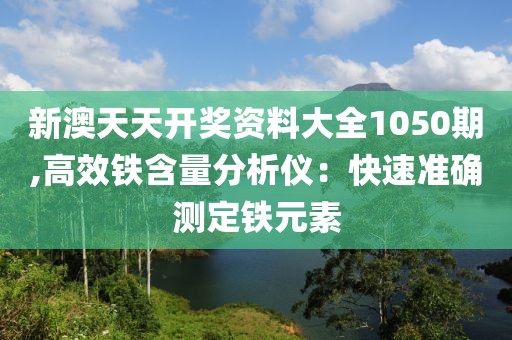新澳天天开奖资料大全1050期,高效铁含量分析仪：快速准确测定铁元素