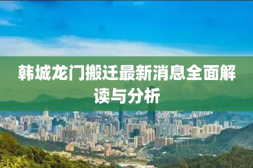 韩城龙门搬迁最新消息全面解读与分析