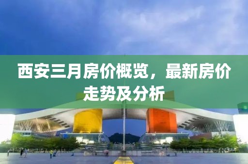 西安三月房价概览，最新房价走势及分析