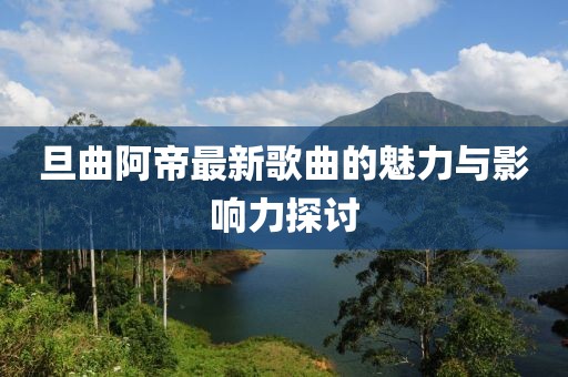 旦曲阿帝最新歌曲的魅力与影响力探讨