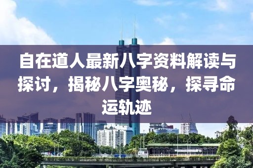 自在道人最新八字资料解读与探讨，揭秘八字奥秘，探寻命运轨迹