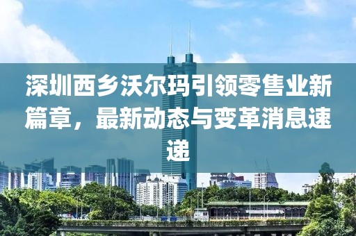 深圳西乡沃尔玛引领零售业新篇章，最新动态与变革消息速递
