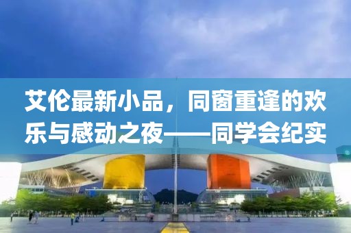 艾伦最新小品，同窗重逢的欢乐与感动之夜——同学会纪实