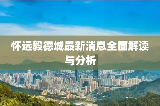 怀远毅德城最新消息全面解读与分析