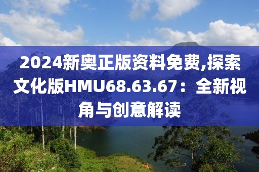 2024新奥正版资料免费,探索文化版HMU68.63.67：全新视角与创意解读