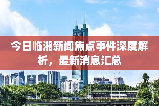 今日临湘新闻焦点事件深度解析，最新消息汇总