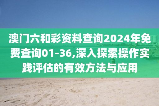 澳门六和彩资料查询2024年免费查询01-36,深入探索操作实践评估的有效方法与应用