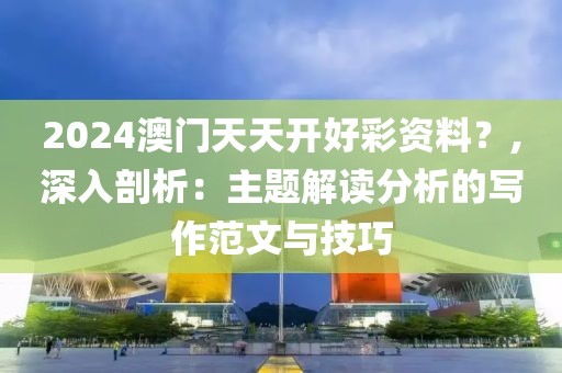 2024澳门天天开好彩资料？,深入剖析：主题解读分析的写作范文与技巧