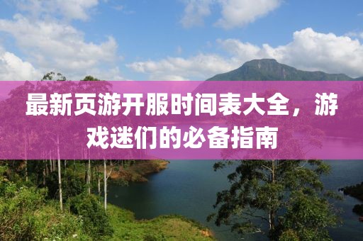 最新页游开服时间表大全，游戏迷们的必备指南