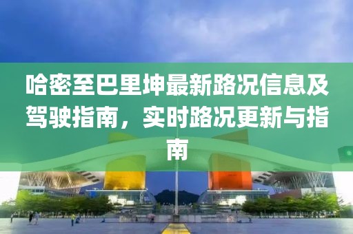 哈密至巴里坤最新路况信息及驾驶指南，实时路况更新与指南