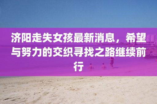 济阳走失女孩最新消息，希望与努力的交织寻找之路继续前行