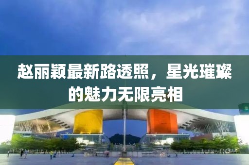 赵丽颖最新路透照，星光璀璨的魅力无限亮相
