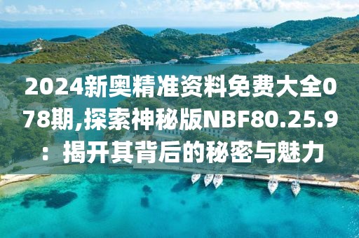 2024新奥精准资料免费大全078期,探索神秘版NBF80.25.9：揭开其背后的秘密与魅力