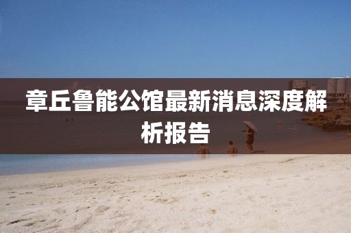 章丘鲁能公馆最新消息深度解析报告