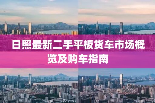 日照最新二手平板货车市场概览及购车指南