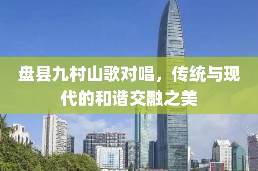 盘县九村山歌对唱，传统与现代的和谐交融之美