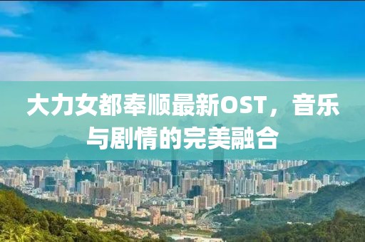 大力女都奉顺最新OST，音乐与剧情的完美融合
