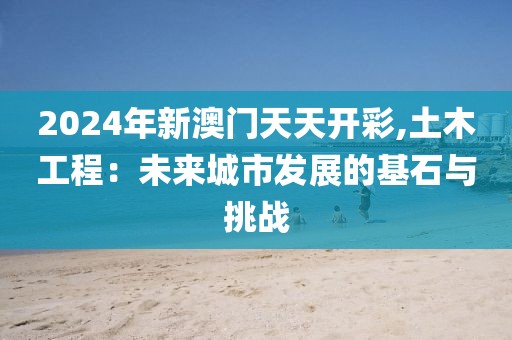 2024年新澳门天天开彩,土木工程：未来城市发展的基石与挑战