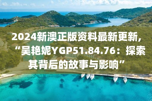 2024新澳正版资料最新更新,“吴艳妮YGP51.84.76：探索其背后的故事与影响”