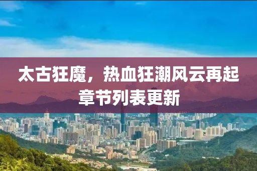 太古狂魔，热血狂潮风云再起章节列表更新