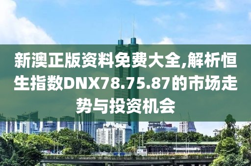 新澳正版资料免费大全,解析恒生指数DNX78.75.87的市场走势与投资机会