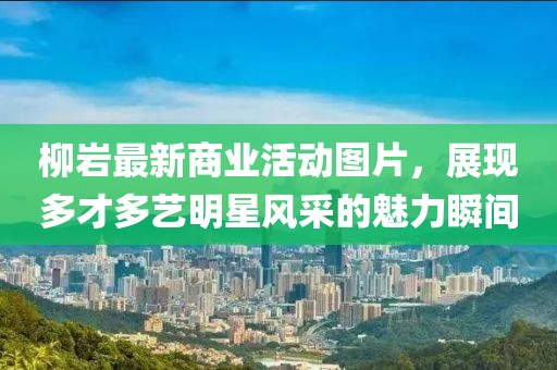 柳岩最新商业活动图片，展现多才多艺明星风采的魅力瞬间
