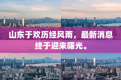 山东于欢历经风雨，最新消息终于迎来曙光。