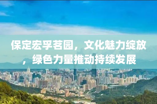 保定宏孚茗园，文化魅力绽放，绿色力量推动持续发展