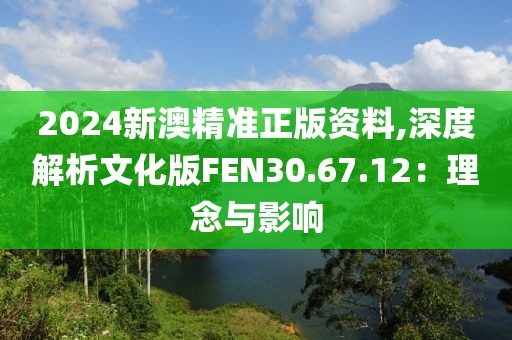 2024新澳精准正版资料,深度解析文化版FEN30.67.12：理念与影响