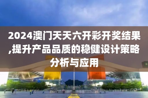 2024澳门天天六开彩开奖结果,提升产品品质的稳健设计策略分析与应用