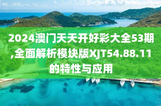2024澳门天天开好彩大全53期,全面解析模块版XJT54.88.11的特性与应用