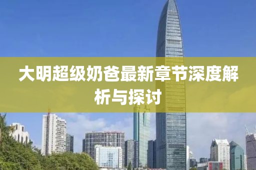 大明超级奶爸最新章节深度解析与探讨