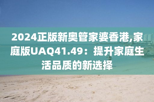 2024正版新奥管家婆香港,家庭版UAQ41.49：提升家庭生活品质的新选择