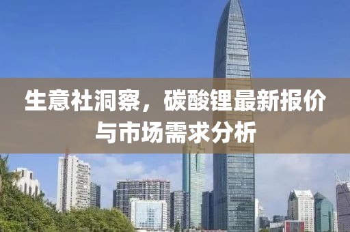 生意社洞察，碳酸锂最新报价与市场需求分析