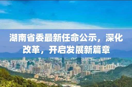 湖南省委最新任命公示，深化改革，开启发展新篇章