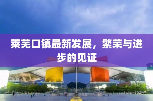 莱芜口镇最新发展，繁荣与进步的见证