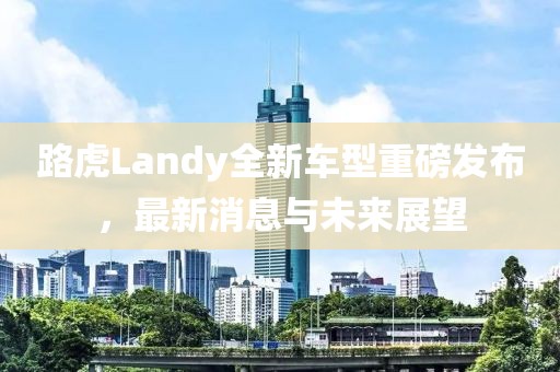 路虎Landy全新车型重磅发布，最新消息与未来展望