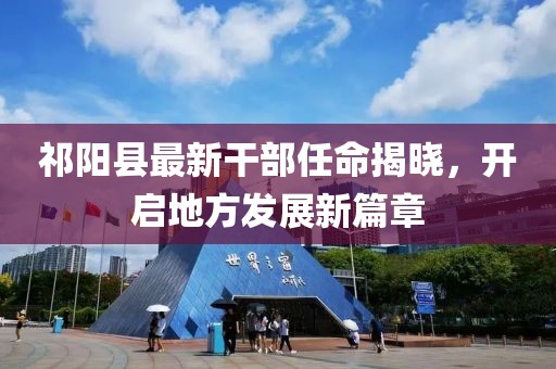 祁阳县最新干部任命揭晓，开启地方发展新篇章