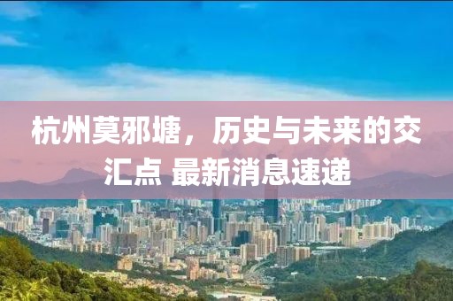 杭州莫邪塘，历史与未来的交汇点 最新消息速递