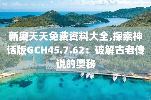 新奥天天免费资料大全,探索神话版GCH45.7.62：破解古老传说的奥秘